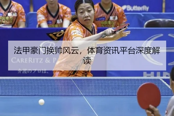 法甲豪门换帅风云，体育资讯平台深度解读